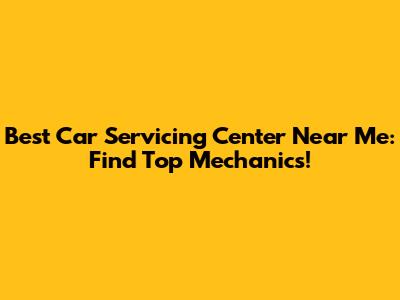 Best Car Servicing Center Near Me: Find Top Mechanics!