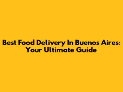 Best Food Delivery In Buenos Aires: Your Ultimate Guide