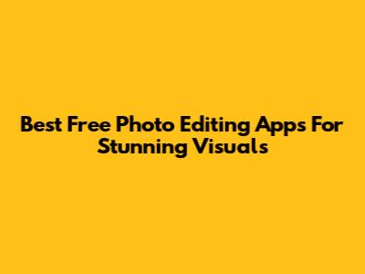 Best Free Photo Editing Apps For Stunning Visuals