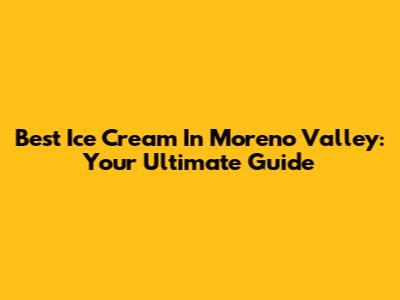 Best Ice Cream In Moreno Valley: Your Ultimate Guide