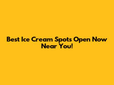 Best Ice Cream Spots Open Now Near You!