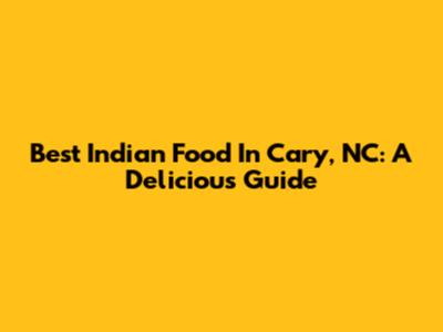 Best Indian Food In Cary, NC: A Delicious Guide