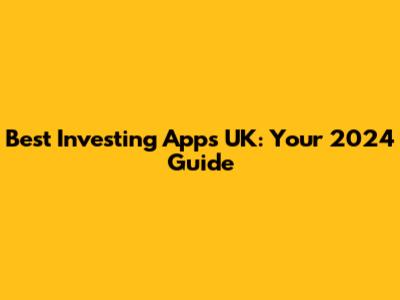 Best Investing Apps UK: Your 2024 Guide