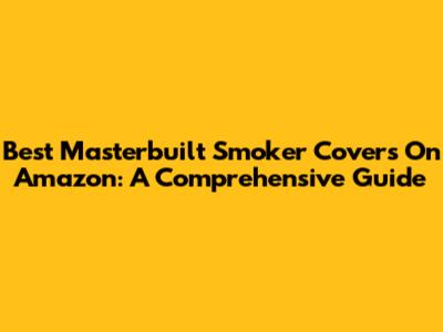 Best Masterbuilt Smoker Covers On Amazon: A Comprehensive Guide