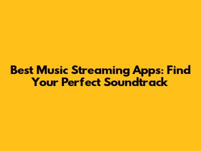 Best Music Streaming Apps: Find Your Perfect Soundtrack