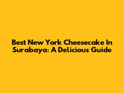Best New York Cheesecake In Surabaya: A Delicious Guide