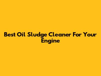 Best Oil Sludge Cleaner For Your Engine