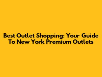 Best Outlet Shopping: Your Guide To New York Premium Outlets