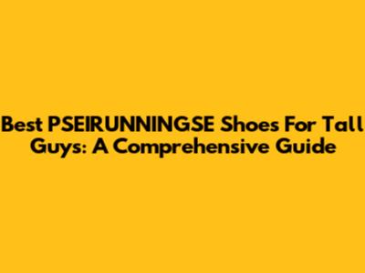 Best PSEIRUNNINGSE Shoes For Tall Guys: A Comprehensive Guide