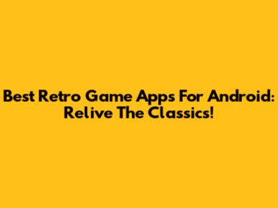 Best Retro Game Apps For Android: Relive The Classics!