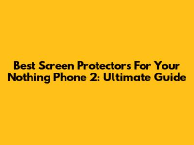 Best Screen Protectors For Your Nothing Phone 2: Ultimate Guide