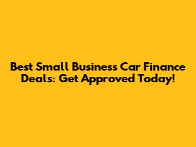 Best Small Business Car Finance Deals: Get Approved Today!
