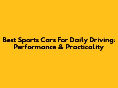 Best Sports Cars For Daily Driving: Performance & Practicality
