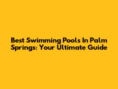 Best Swimming Pools In Palm Springs: Your Ultimate Guide