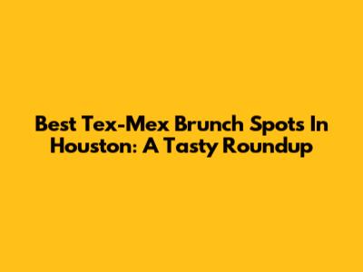 Best Tex-Mex Brunch Spots In Houston: A Tasty Roundup