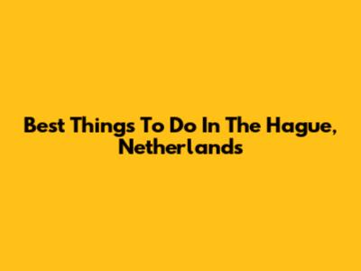 Best Things To Do In The Hague, Netherlands