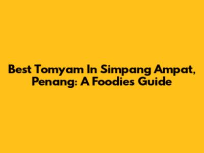 Best Tomyam In Simpang Ampat, Penang: A Foodie's Guide