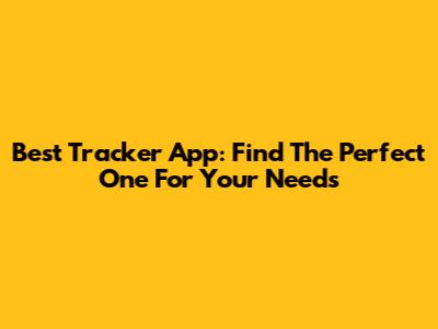 Best Tracker App: Find The Perfect One For Your Needs