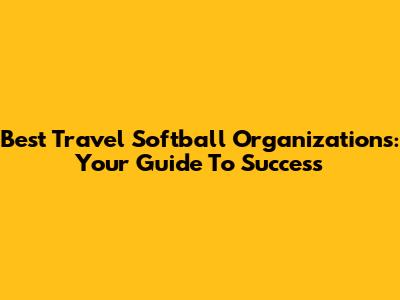 Best Travel Softball Organizations: Your Guide To Success