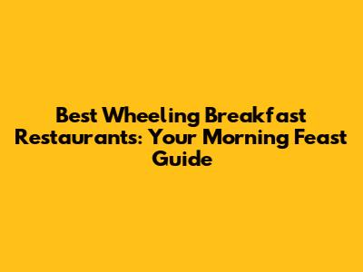 Best Wheeling Breakfast Restaurants: Your Morning Feast Guide