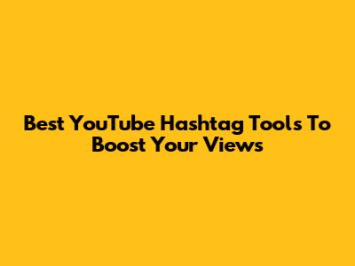 Best YouTube Hashtag Tools To Boost Your Views