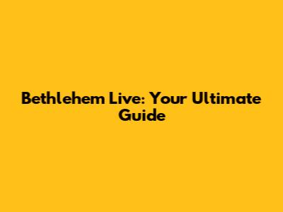 Bethlehem Live: Your Ultimate Guide