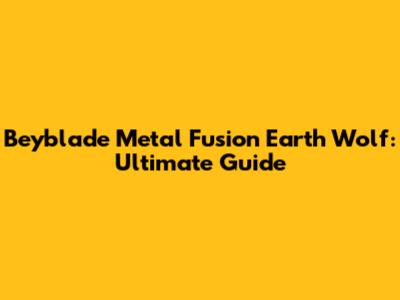 Beyblade Metal Fusion Earth Wolf: Ultimate Guide