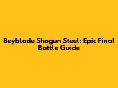 Beyblade Shogun Steel: Epic Final Battle Guide