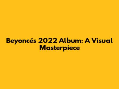 Beyoncé's 2022 Album: A Visual Masterpiece