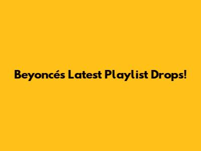 Beyoncé's Latest Playlist Drops!