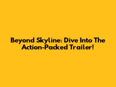 Beyond Skyline: Dive Into The Action-Packed Trailer!