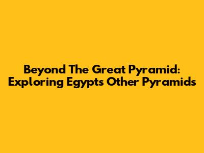 Beyond The Great Pyramid: Exploring Egypt's Other Pyramids