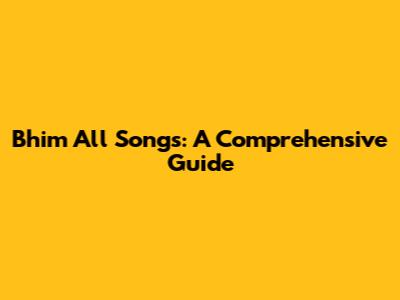 Bhim All Songs: A Comprehensive Guide