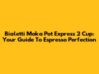 Bialetti Moka Pot Express 2 Cup: Your Guide To Espresso Perfection