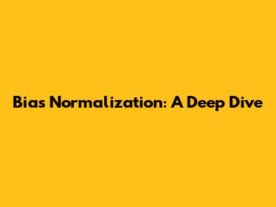 Bias Normalization: A Deep Dive