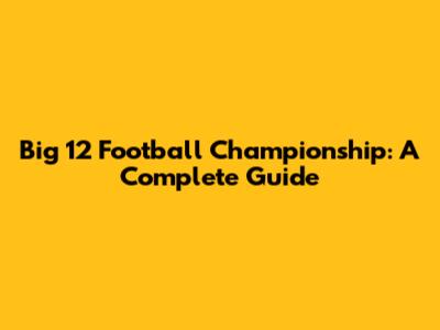 Big 12 Football Championship: A Complete Guide