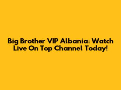 Big Brother VIP Albania: Watch Live On Top Channel Today!