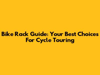 Bike Rack Guide: Your Best Choices For Cycle Touring