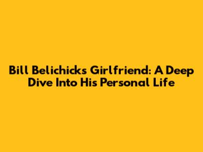 Bill Belichick's Girlfriend: A Deep Dive Into His Personal Life