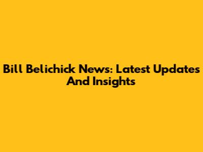 Bill Belichick News: Latest Updates And Insights