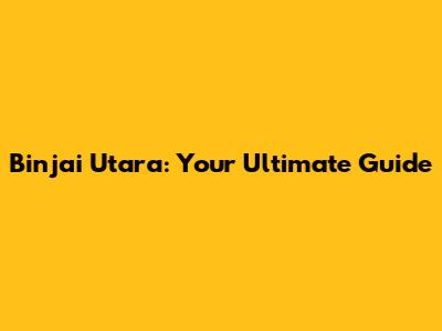 Binjai Utara: Your Ultimate Guide