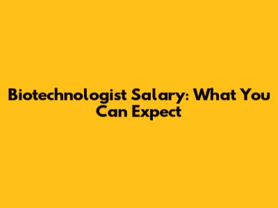 Biotechnologist Salary: What You Can Expect