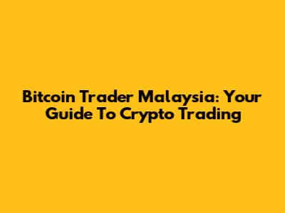 Bitcoin Trader Malaysia: Your Guide To Crypto Trading