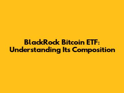 BlackRock Bitcoin ETF: Understanding Its Composition