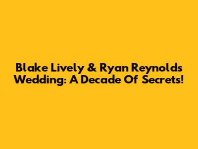 Blake Lively & Ryan Reynolds' Wedding: A Decade Of Secrets!