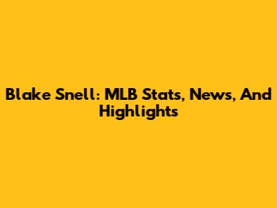 Blake Snell: MLB Stats, News, And Highlights