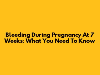 Bleeding During Pregnancy At 7 Weeks: What You Need To Know