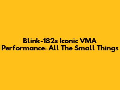 Blink-182's Iconic VMA Performance: All The Small Things