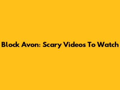 Block Avon: Scary Videos To Watch