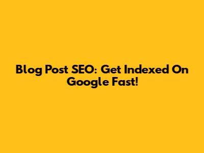 Blog Post SEO: Get Indexed On Google Fast!